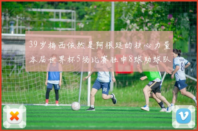 39岁梅西依然是阿根廷的核心力量本届世界杯5场比赛独中8球助球队狂轰14球