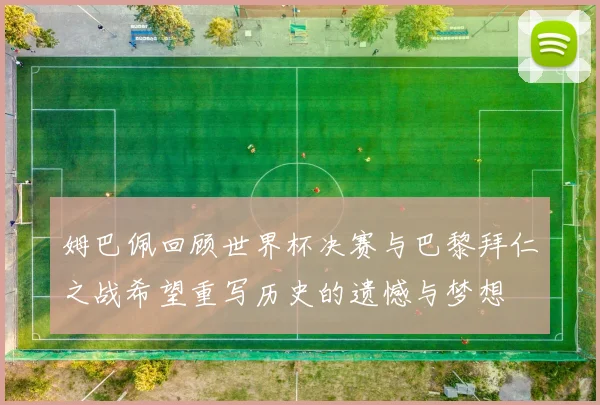 姆巴佩回顾世界杯决赛与巴黎拜仁之战希望重写历史的遗憾与梦想