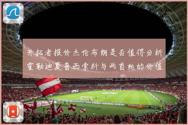 开拓者报价杰伦布朗是否值得分析霍勒迪夏普西索科与两首轮的价值
