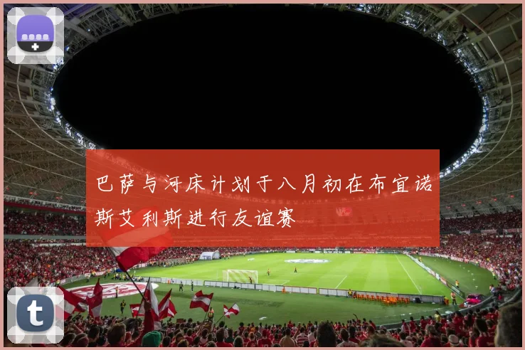 巴萨与河床计划于八月初在布宜诺斯艾利斯进行友谊赛