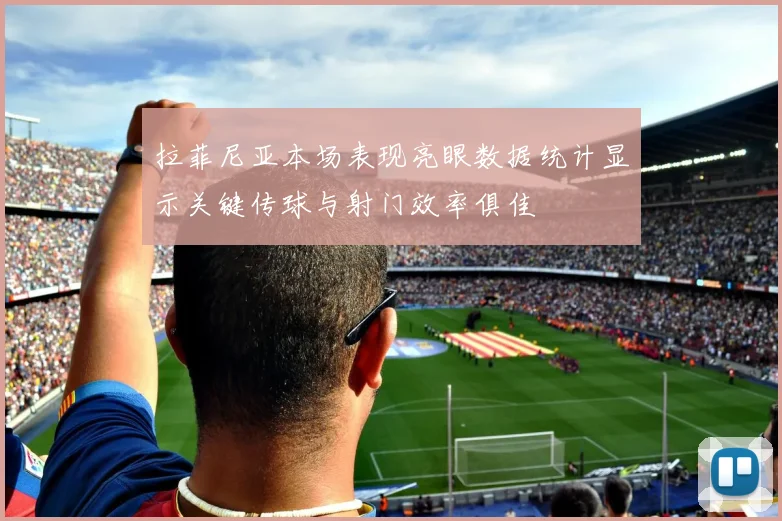 拉菲尼亚本场表现亮眼数据统计显示关键传球与射门效率俱佳