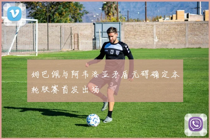 姆巴佩与阿韦洛亚矛盾无碍确定本轮联赛首发出场