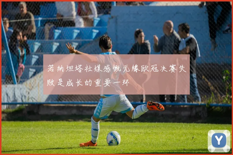 若纳坦塔社媒感慨无缘欧冠决赛失败是成长的重要一环