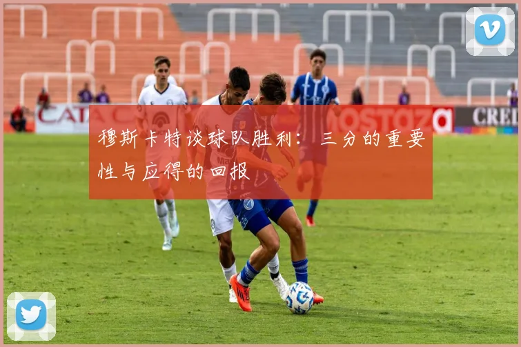 穆斯卡特谈球队胜利：三分的重要性与应得的回报