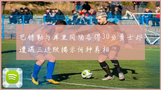 巴特勒与库里同场各得30分勇士却遭遇三连败揭示何种真相