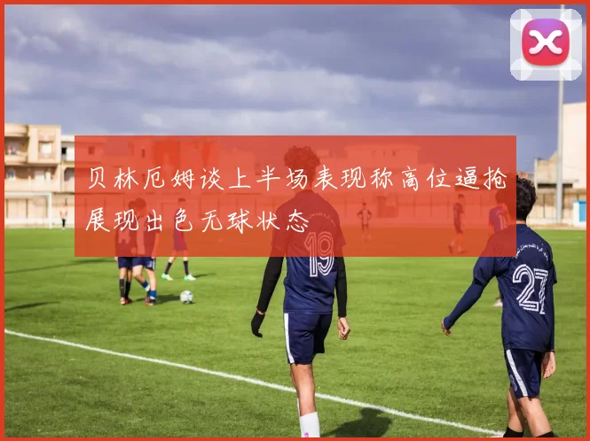 贝林厄姆谈上半场表现称高位逼抢展现出色无球状态