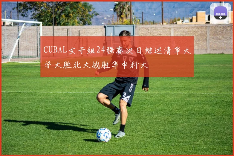 CUBAL女子组24强赛次日综述清华大学大胜北大战胜华中科大