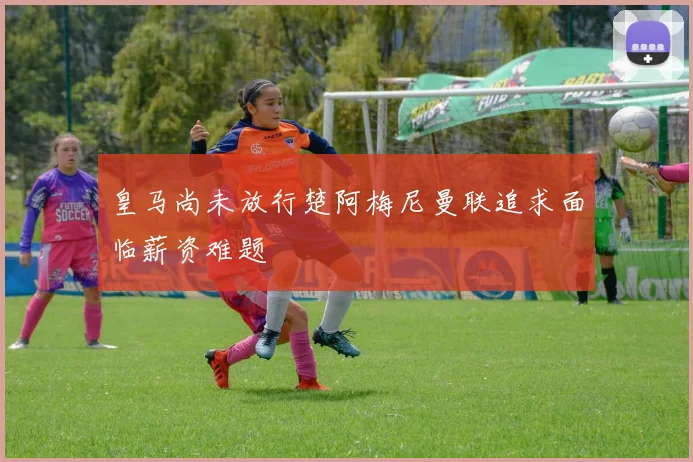 皇马尚未放行楚阿梅尼曼联追求面临薪资难题