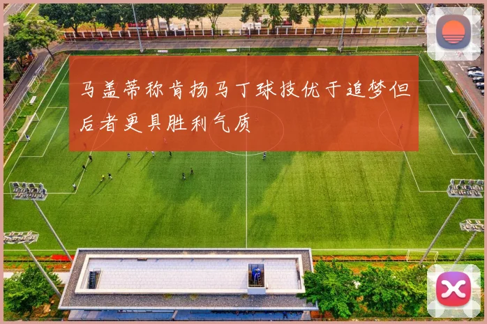 马盖蒂称肯扬马丁球技优于追梦但后者更具胜利气质