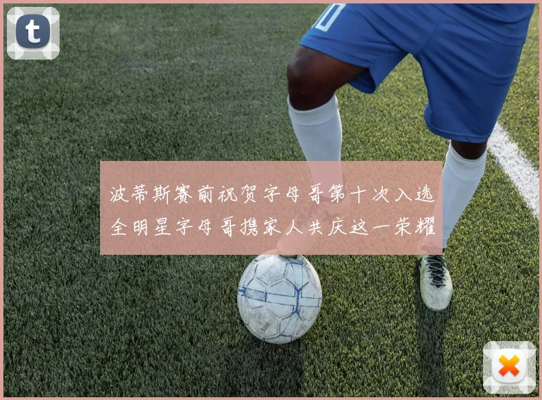 波蒂斯赛前祝贺字母哥第十次入选全明星字母哥携家人共庆这一荣耀时刻