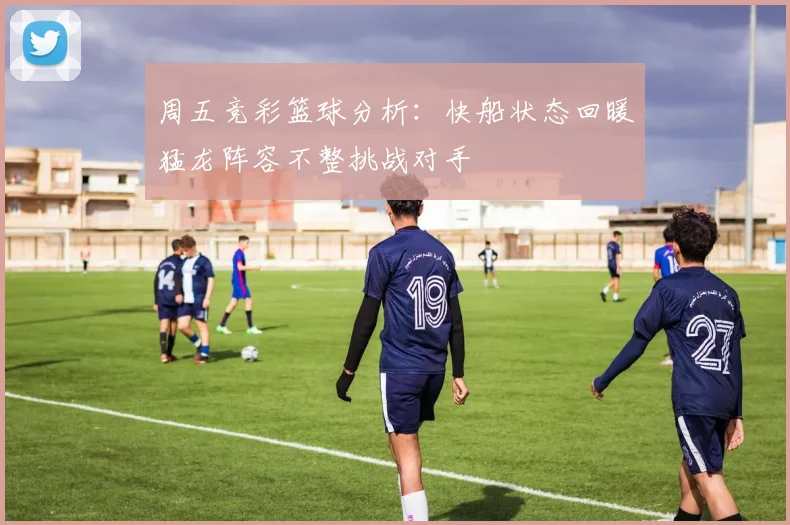 周五竞彩篮球分析：快船状态回暖猛龙阵容不整挑战对手