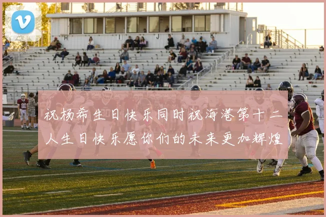祝杨希生日快乐同时祝海港第十二人生日快乐愿你们的未来更加辉煌绚烂
