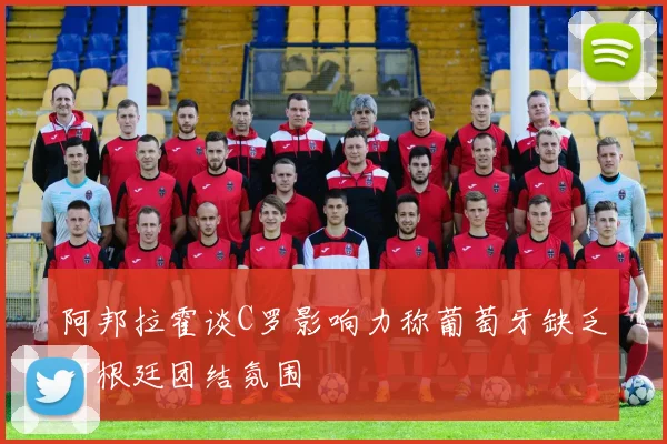 阿邦拉霍谈C罗影响力称葡萄牙缺乏阿根廷团结氛围