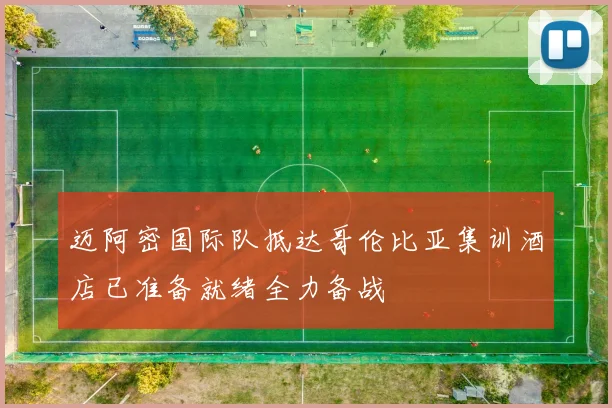 迈阿密国际队抵达哥伦比亚集训酒店已准备就绪全力备战