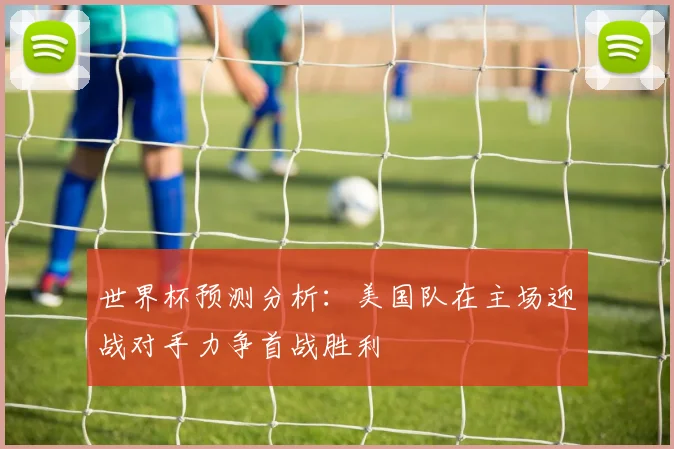 世界杯预测分析：美国队在主场迎战对手力争首战胜利