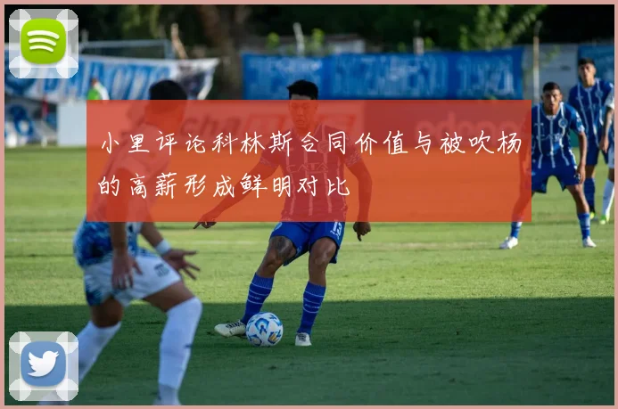 小里评论科林斯合同价值与被吹杨的高薪形成鲜明对比