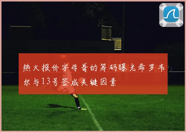 热火报价字母哥的筹码曝光希罗韦尔与13号签成关键因素