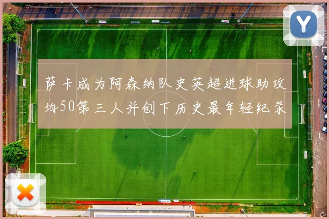 萨卡成为阿森纳队史英超进球助攻均50第三人并创下历史最年轻纪录