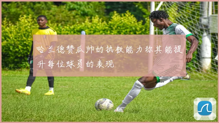 哈兰德赞瓜帅的执教能力称其能提升每位球员的表现