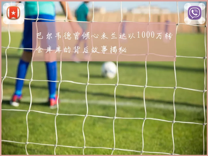 巴尔韦德曾倾心米兰达以1000万转会库库的背后故事揭秘