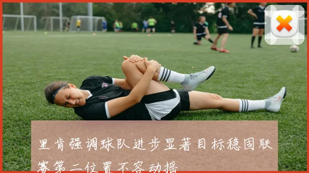 里肯强调球队进步显著目标稳固联赛第二位置不容动摇