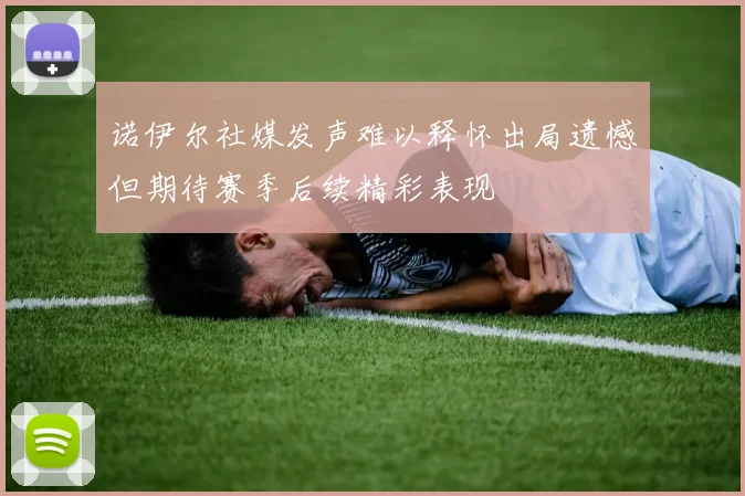 诺伊尔社媒发声难以释怀出局遗憾但期待赛季后续精彩表现
