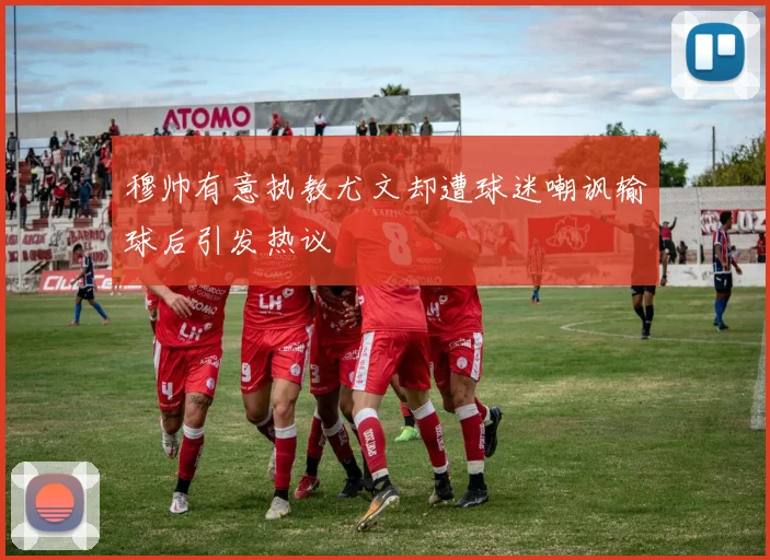 穆帅有意执教尤文却遭球迷嘲讽输球后引发热议