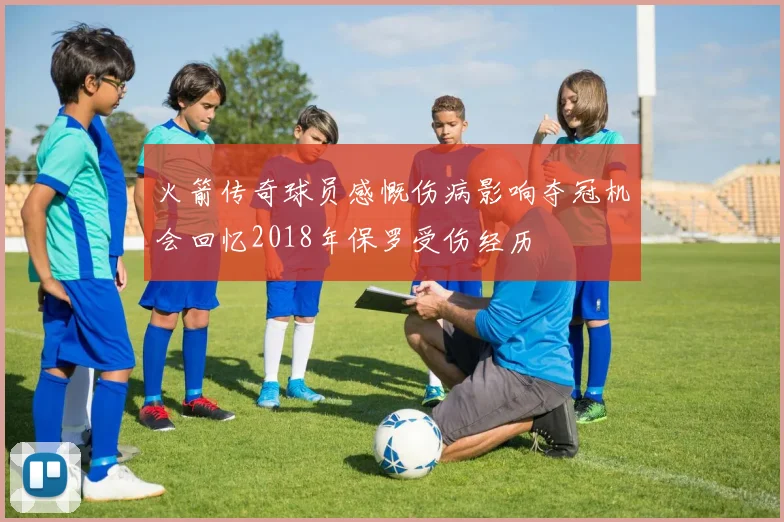 火箭传奇球员感慨伤病影响夺冠机会回忆2018年保罗受伤经历