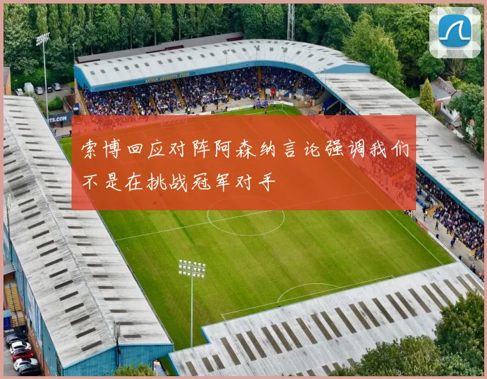索博回应对阵阿森纳言论强调我们不是在挑战冠军对手