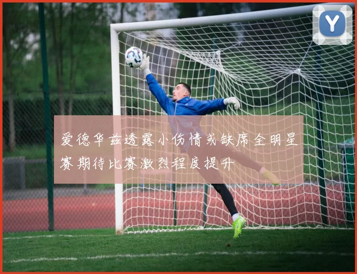 爱德华兹透露小伤情或缺席全明星赛期待比赛激烈程度提升