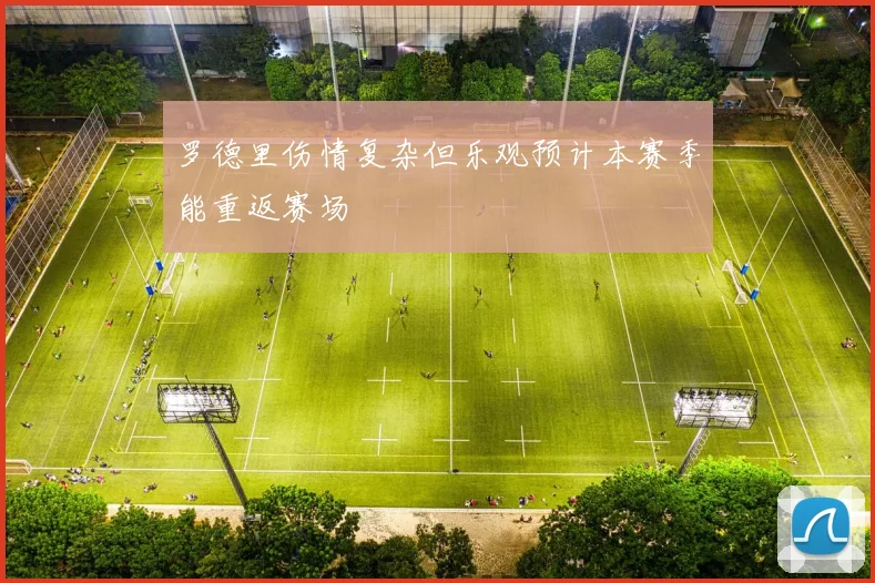 罗德里伤情复杂但乐观预计本赛季能重返赛场