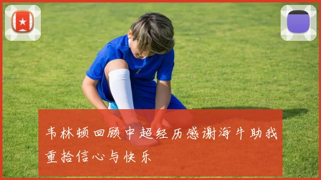 韦林顿回顾中超经历感谢海牛助我重拾信心与快乐