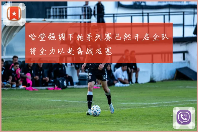 哈登强调下轮系列赛已然开启全队将全力以赴备战活塞